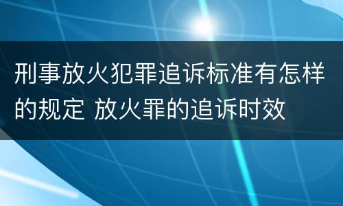 刑事放火犯罪追诉标准有怎样的规定 放火罪的追诉时效