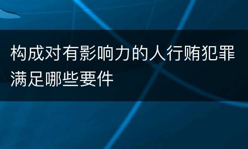构成对有影响力的人行贿犯罪满足哪些要件