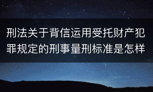 刑法关于背信运用受托财产犯罪规定的刑事量刑标准是怎样的