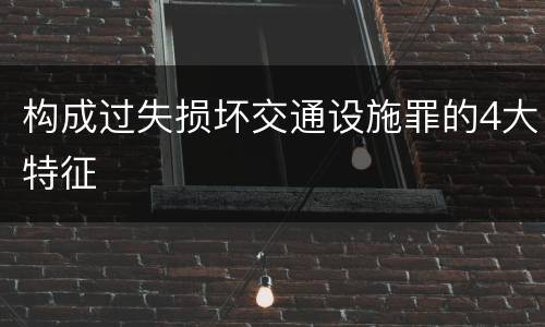 构成过失损坏交通设施罪的4大特征
