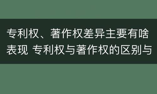 专利权、著作权差异主要有啥表现 专利权与著作权的区别与联系