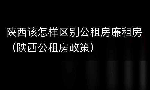 陕西该怎样区别公租房廉租房（陕西公租房政策）