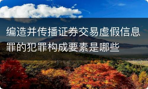 编造并传播证券交易虚假信息罪的犯罪构成要素是哪些