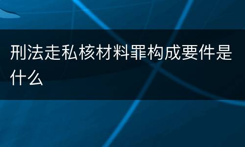 刑法走私核材料罪构成要件是什么