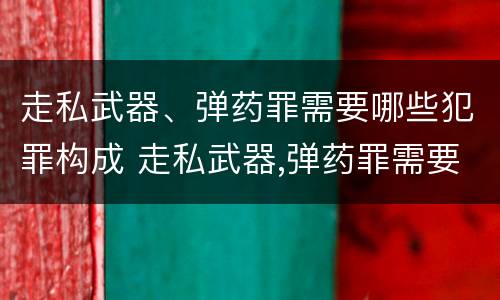 走私武器、弹药罪需要哪些犯罪构成 走私武器,弹药罪需要哪些犯罪构成