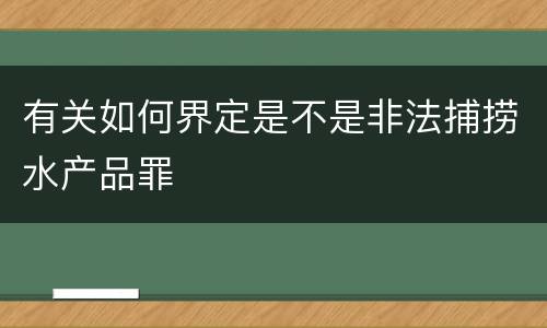 有关如何界定是不是非法捕捞水产品罪