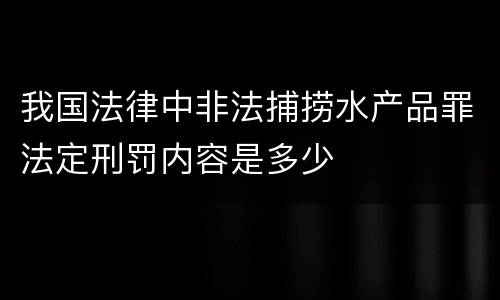 我国法律中非法捕捞水产品罪法定刑罚内容是多少
