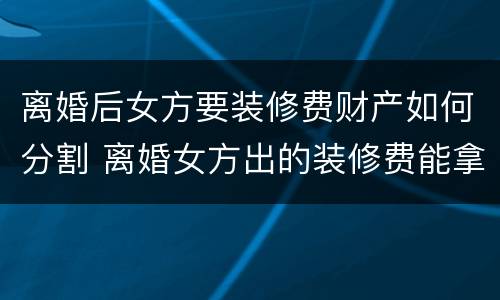 离婚后女方要装修费财产如何分割 离婚女方出的装修费能拿回来吗?