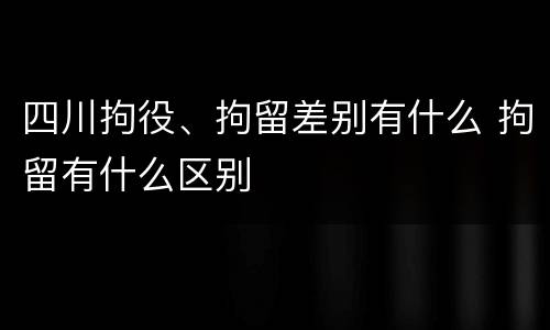 四川拘役、拘留差别有什么 拘留有什么区别