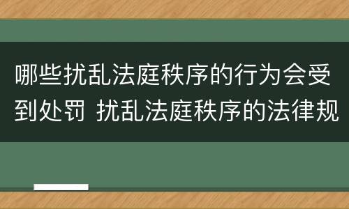 哪些扰乱法庭秩序的行为会受到处罚 扰乱法庭秩序的法律规范