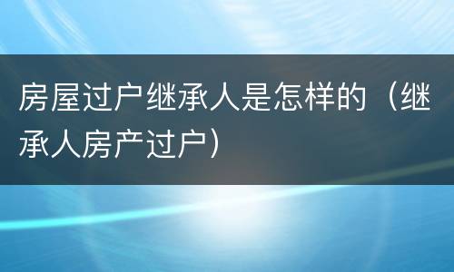 房屋过户继承人是怎样的（继承人房产过户）