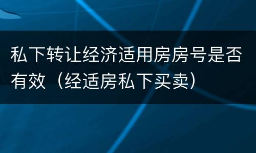 私下转让经济适用房房号是否有效(经适房私下买卖)