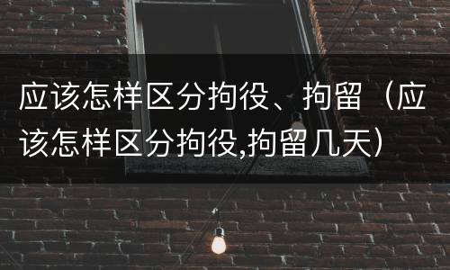 应该怎样区分拘役、拘留（应该怎样区分拘役,拘留几天）