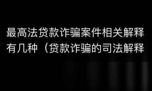 最高法贷款诈骗案件相关解释有几种（贷款诈骗的司法解释）