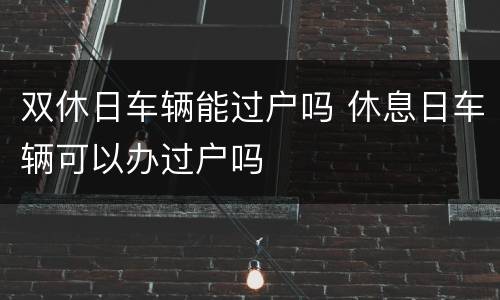 双休日车辆能过户吗 休息日车辆可以办过户吗