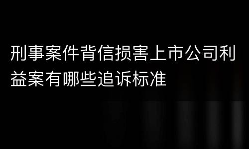 刑事案件背信损害上市公司利益案有哪些追诉标准