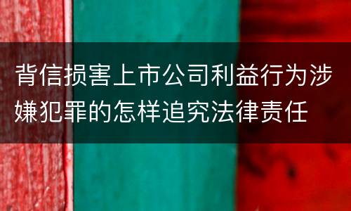 背信损害上市公司利益行为涉嫌犯罪的怎样追究法律责任