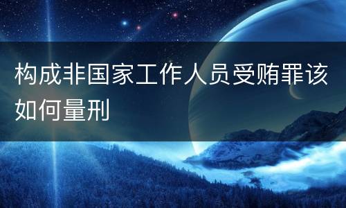 构成非国家工作人员受贿罪该如何量刑
