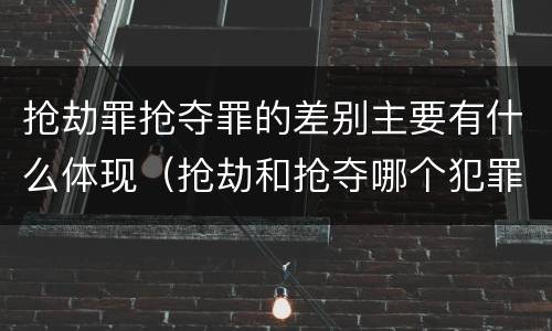 抢劫罪抢夺罪的差别主要有什么体现（抢劫和抢夺哪个犯罪性质严重）