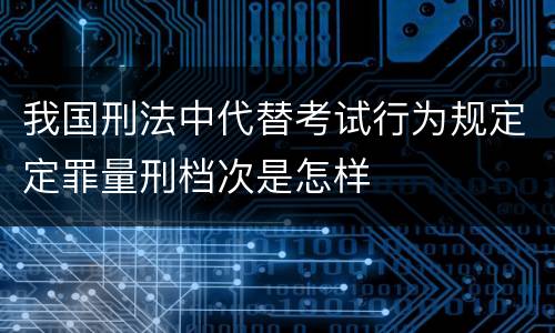 我国刑法中代替考试行为规定定罪量刑档次是怎样