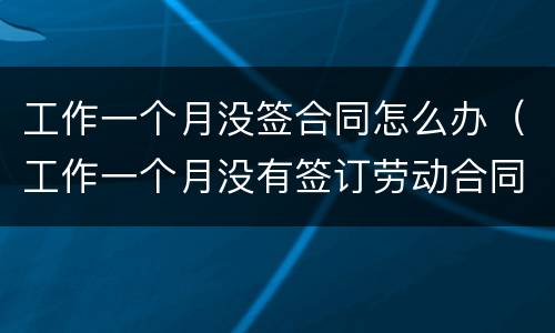 工作一个月没签合同怎么办（工作一个月没有签订劳动合同怎么办）