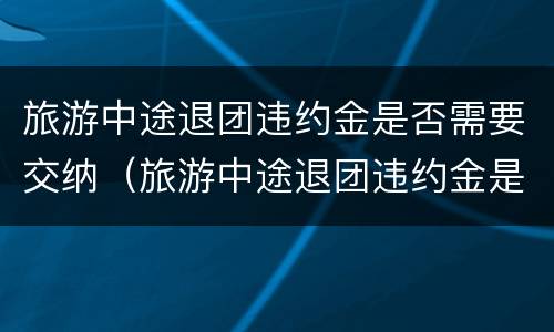 旅游中途退团违约金是否需要交纳（旅游中途退团违约金是否需要交纳增值税）