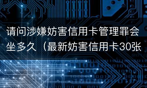 请问涉嫌妨害信用卡管理罪会坐多久（最新妨害信用卡30张案例）