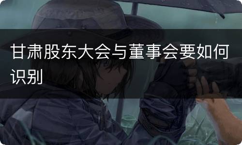 甘肃股东大会与董事会要如何识别