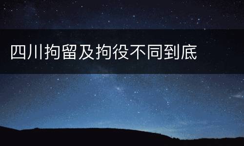 四川拘留及拘役不同到底