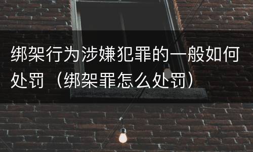 绑架行为涉嫌犯罪的一般如何处罚（绑架罪怎么处罚）