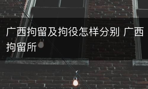 广西拘留及拘役怎样分别 广西拘留所