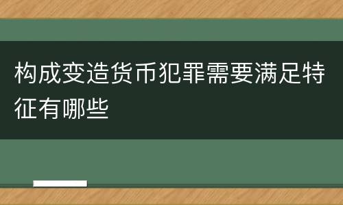 构成变造货币犯罪需要满足特征有哪些