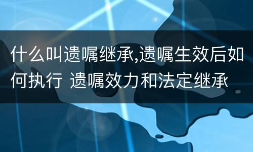 什么叫遗嘱继承,遗嘱生效后如何执行 遗嘱效力和法定继承