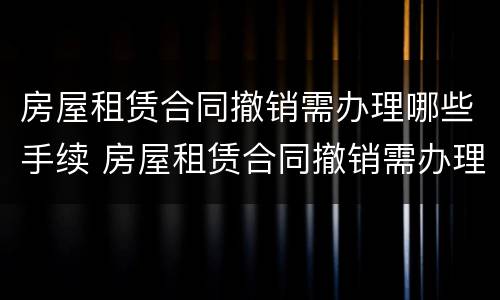 房屋租赁合同撤销需办理哪些手续 房屋租赁合同撤销需办理哪些手续和证件