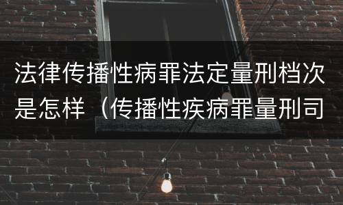 法律传播性病罪法定量刑档次是怎样（传播性疾病罪量刑司法解释）