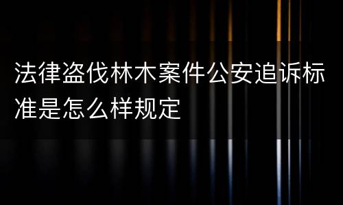法律盗伐林木案件公安追诉标准是怎么样规定