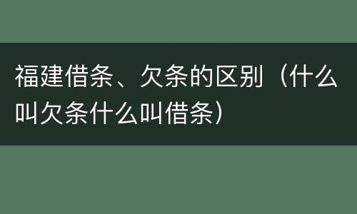 福建借条、欠条的区别（什么叫欠条什么叫借条）