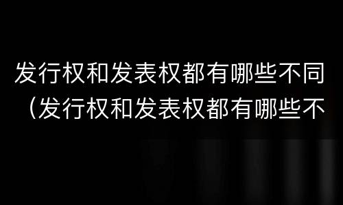 发行权和发表权都有哪些不同（发行权和发表权都有哪些不同点）