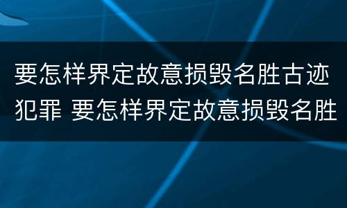 要怎样界定故意损毁名胜古迹犯罪 要怎样界定故意损毁名胜古迹犯罪