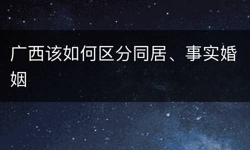广西该如何区分同居、事实婚姻