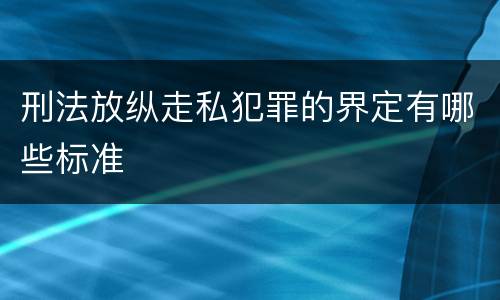 刑法放纵走私犯罪的界定有哪些标准