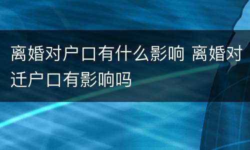 离婚对户口有什么影响 离婚对迁户口有影响吗