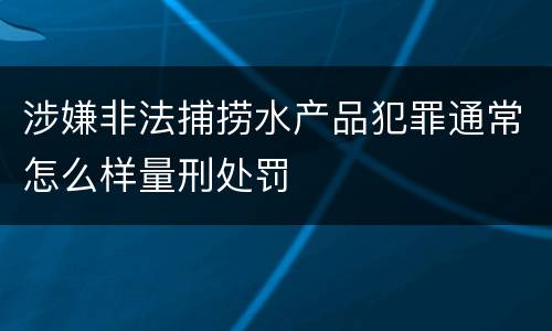 涉嫌非法捕捞水产品犯罪通常怎么样量刑处罚