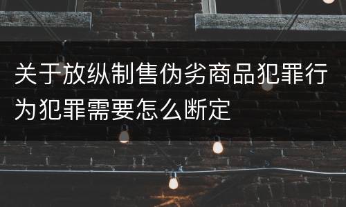 关于放纵制售伪劣商品犯罪行为犯罪需要怎么断定