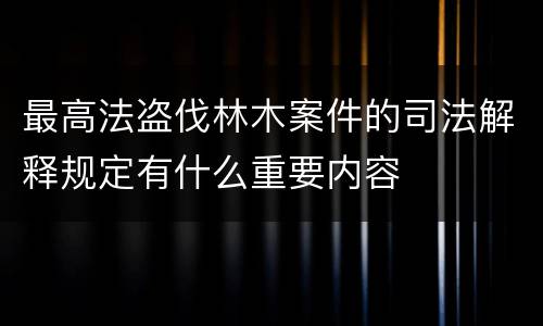 最高法盗伐林木案件的司法解释规定有什么重要内容