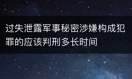 过失泄露军事秘密涉嫌构成犯罪的应该判刑多长时间