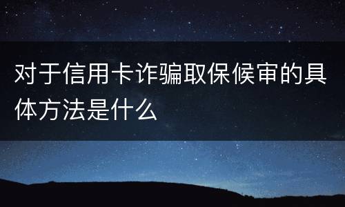 对于信用卡诈骗取保候审的具体方法是什么