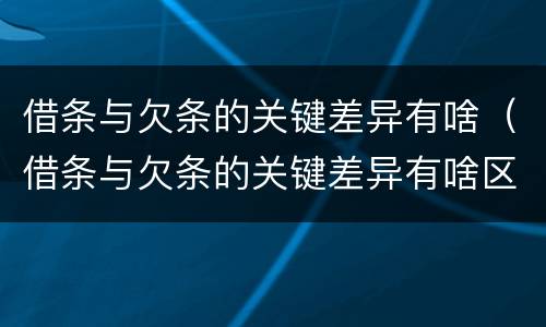 借条与欠条的关键差异有啥（借条与欠条的关键差异有啥区别）
