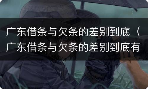 广东借条与欠条的差别到底（广东借条与欠条的差别到底有多大）