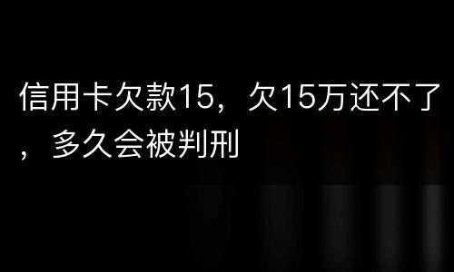 信用卡欠款15，欠15万还不了，多久会被判刑